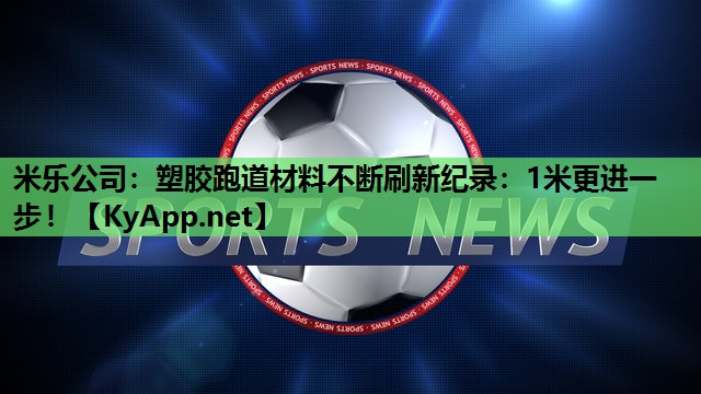 米乐公司：塑胶跑道材料不断刷新纪录：1米更进一步！