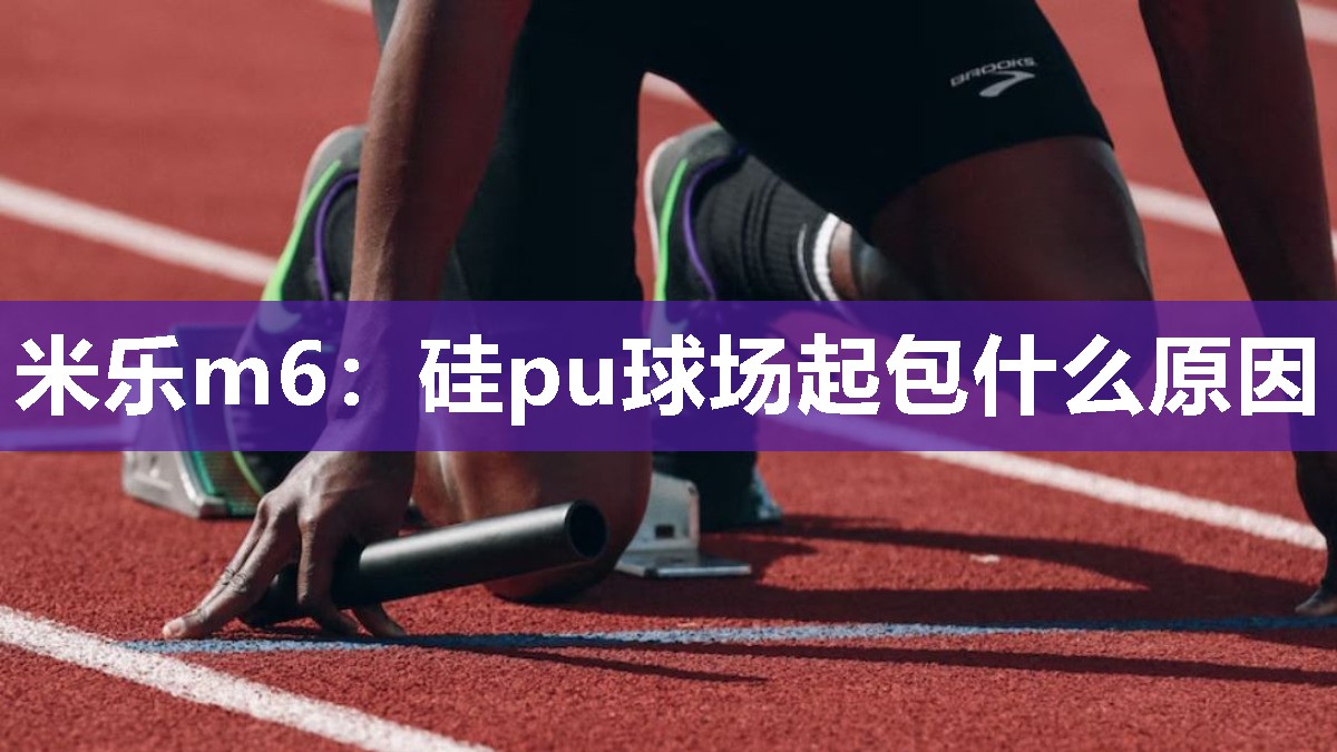 米乐m6：硅pu球场起包什么原因