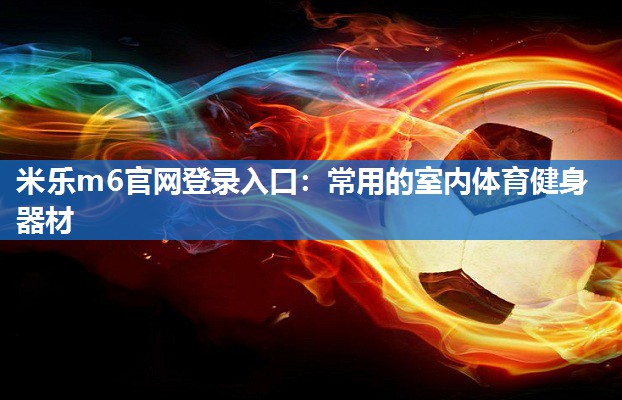 米乐m6官网登录入口：常用的室内体育健身器材