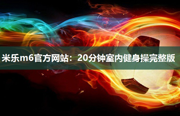 米乐m6官方网站：20分钟室内健身操完整版