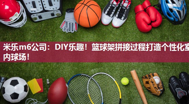 米乐m6公司：DIY乐趣！篮球架拼接过程打造个性化室内球场！