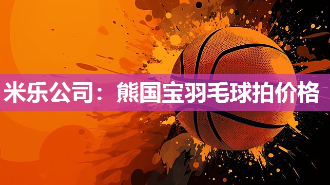米乐公司:熊国宝羽毛球拍价格