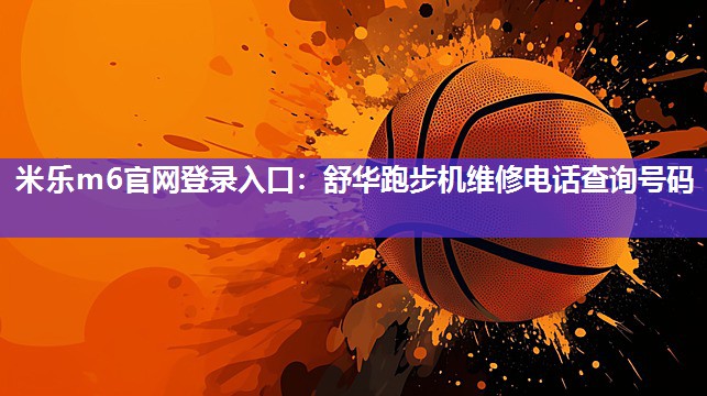 米乐m6官网登录入口:舒华跑步机维修电话查询号码