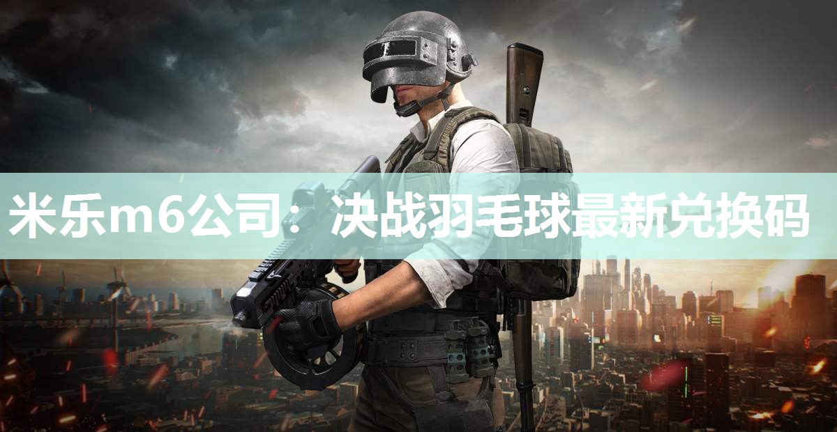 米乐m6公司:决战羽毛球最新兑换码