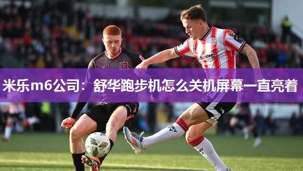 米乐m6公司:舒华跑步机怎么关机屏幕一直亮着