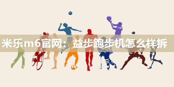 米乐m6官网:益步跑步机怎么样拆