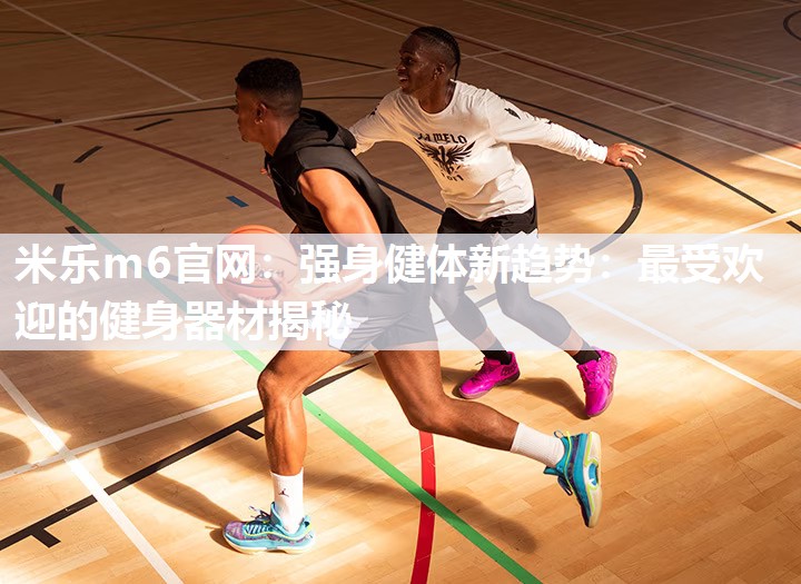 米乐m6官网:强身健体新趋势:最受欢迎的健身器材揭秘
