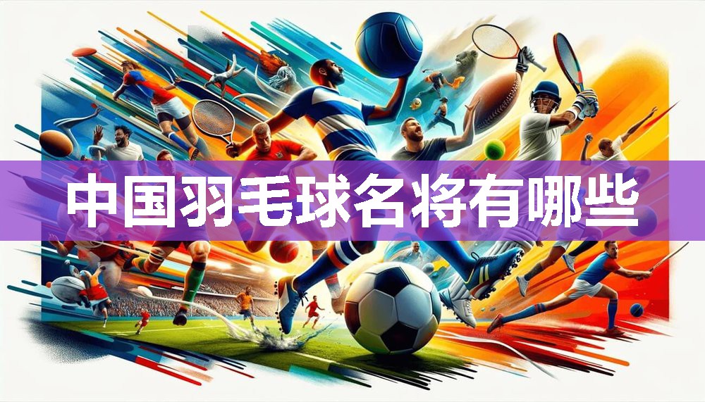 中国羽毛球名将有哪些