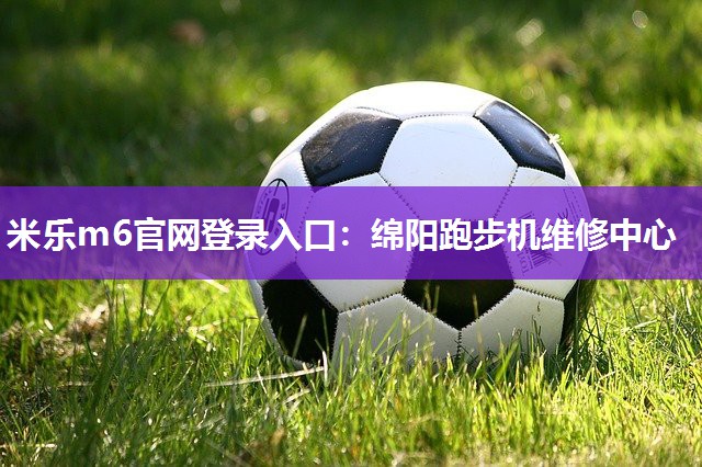 米乐m6官网登录入口:绵阳跑步机维修中心