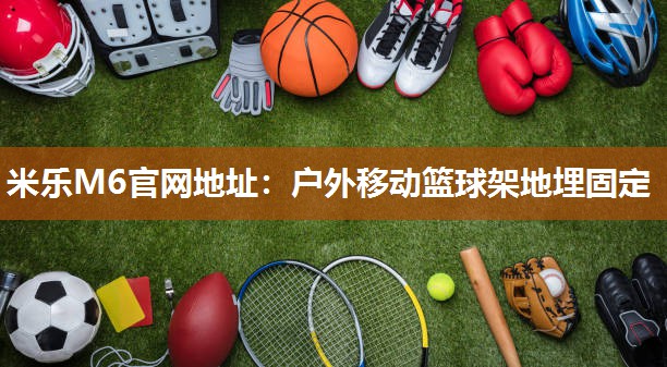 米乐M6官网地址：户外移动篮球架地埋固定