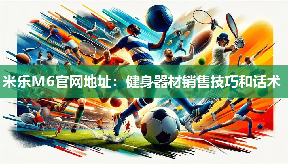 米乐M6官网地址：健身器材销售技巧和话术