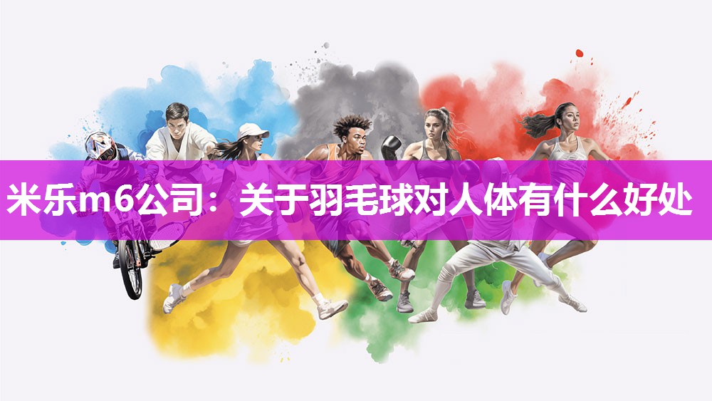 米乐m6公司：关于羽毛球对人体有什么好处