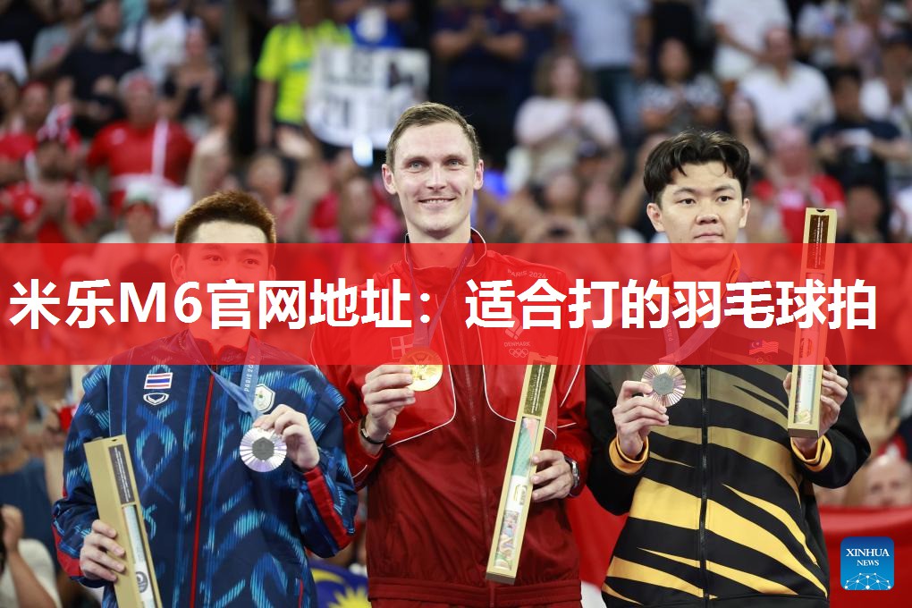 米乐M6官网地址：适合打的羽毛球拍