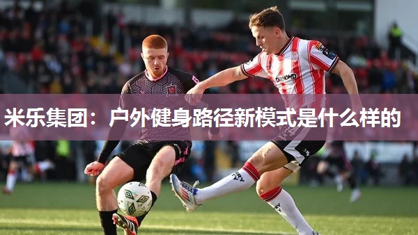 米乐集团:户外健身路径新模式是什么样的