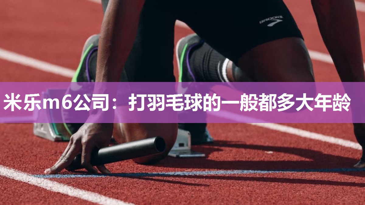 米乐m6公司:打羽毛球的一般都多大年龄