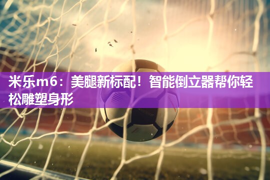 米乐m6：美腿新标配！智能倒立器帮你轻松雕塑身形