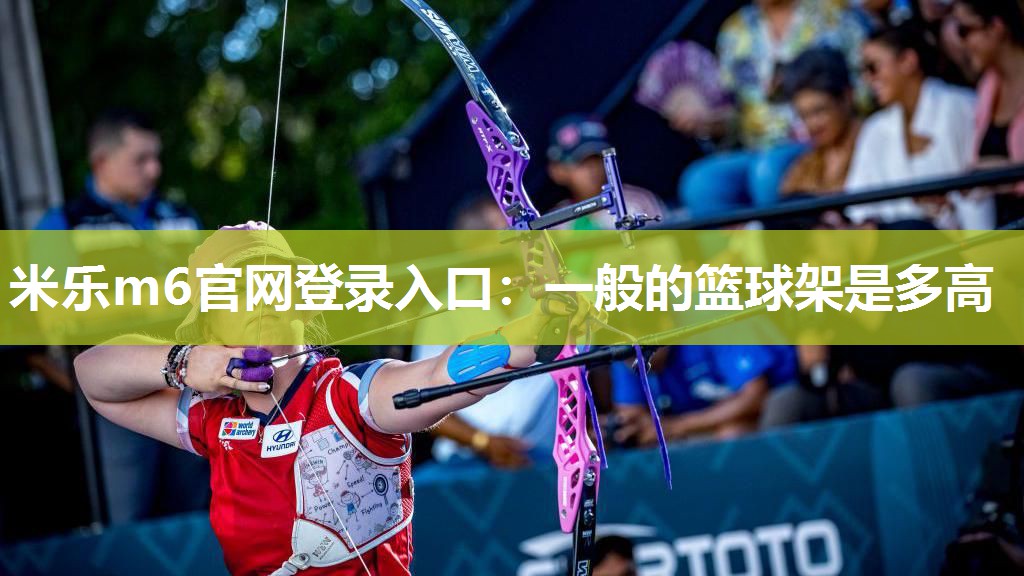 米乐m6官网登录入口：一般的篮球架是多高