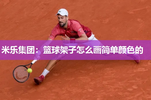 米乐集团:篮球架子怎么画简单颜色的