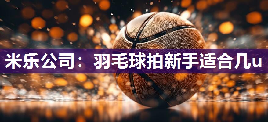 米乐公司:羽毛球拍新手适合几u