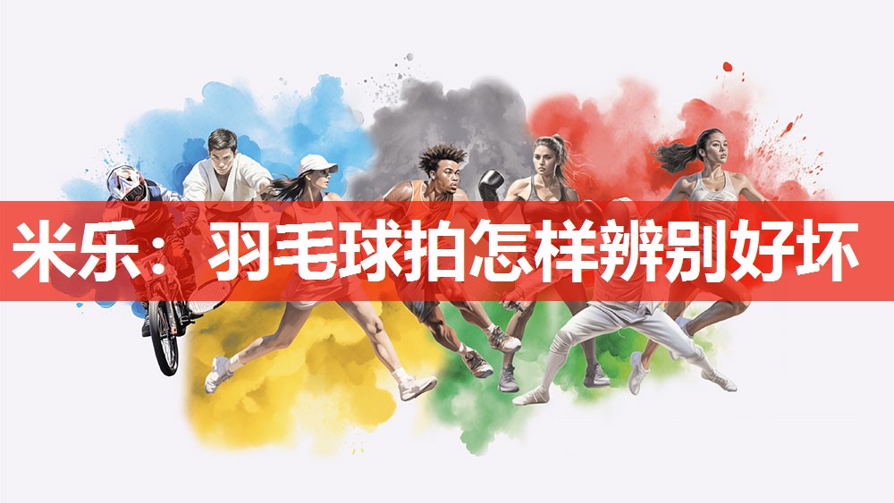 米乐:羽毛球拍怎样辨别好坏