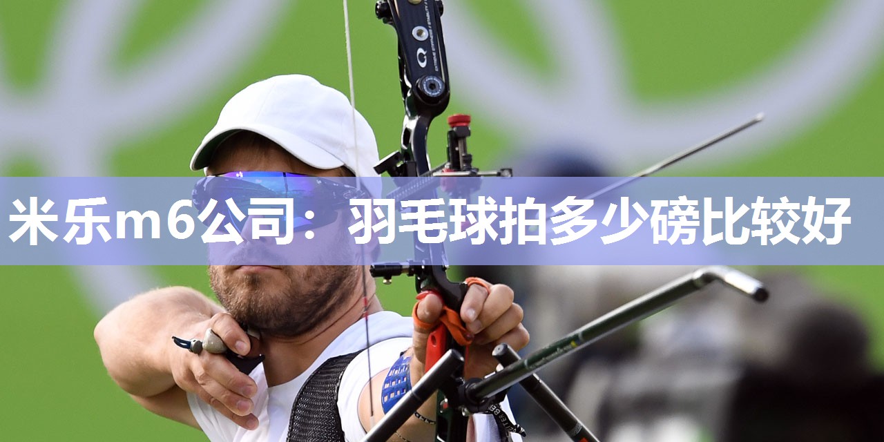 米乐m6公司:羽毛球拍多少磅比较好