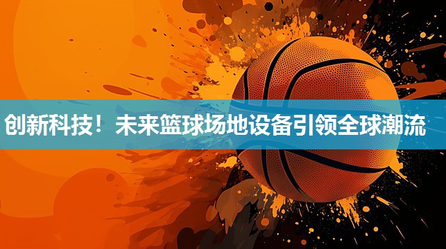 创新科技!未来篮球场地设备引领全球潮流
