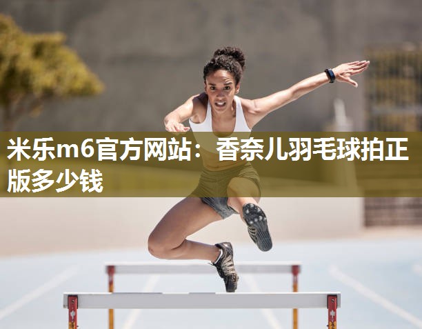 米乐m6官方网站:香奈儿羽毛球拍正版多少钱