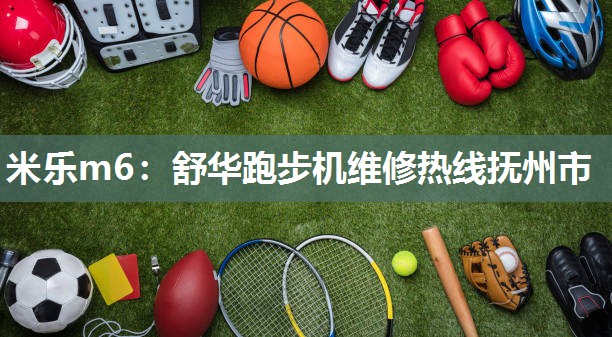 米乐m6:舒华跑步机维修热线抚州市