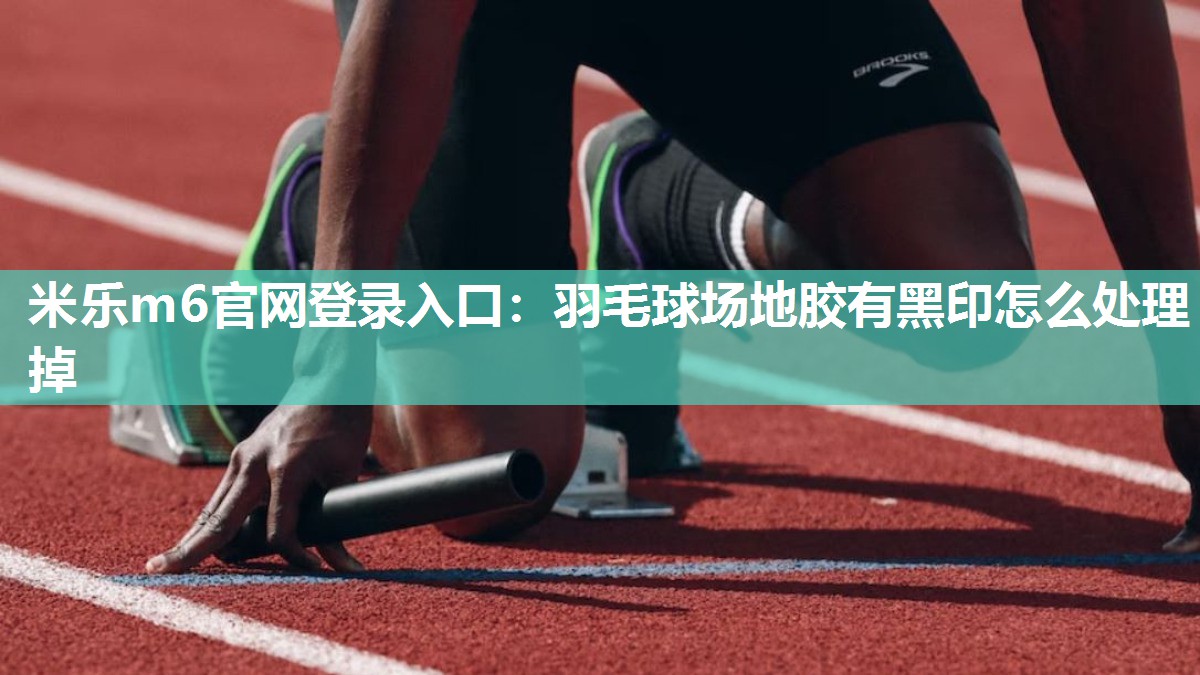 米乐m6官网登录入口：羽毛球场地胶有黑印怎么处理掉