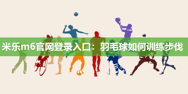 米乐m6官网登录入口：羽毛球如何训练步伐