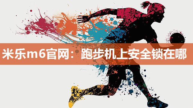 米乐m6官网：跑步机上安全锁在哪