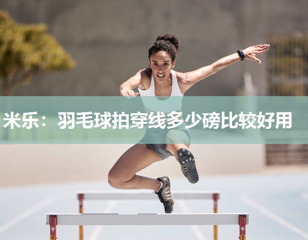 米乐:羽毛球拍穿线多少磅比较好用