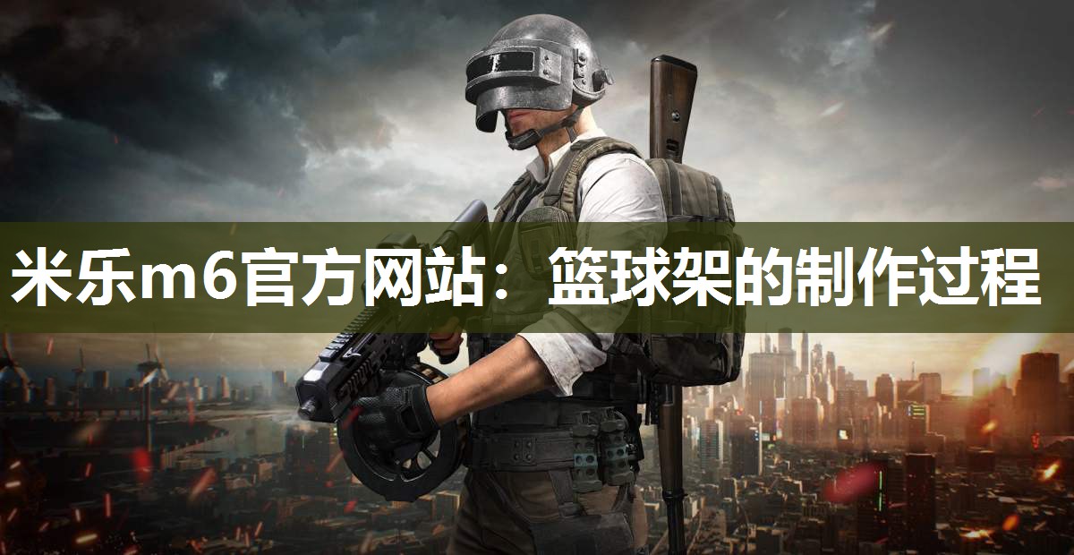 米乐m6官方网站:篮球架的制作过程