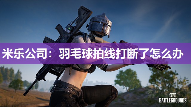 米乐公司:羽毛球拍线打断了怎么办