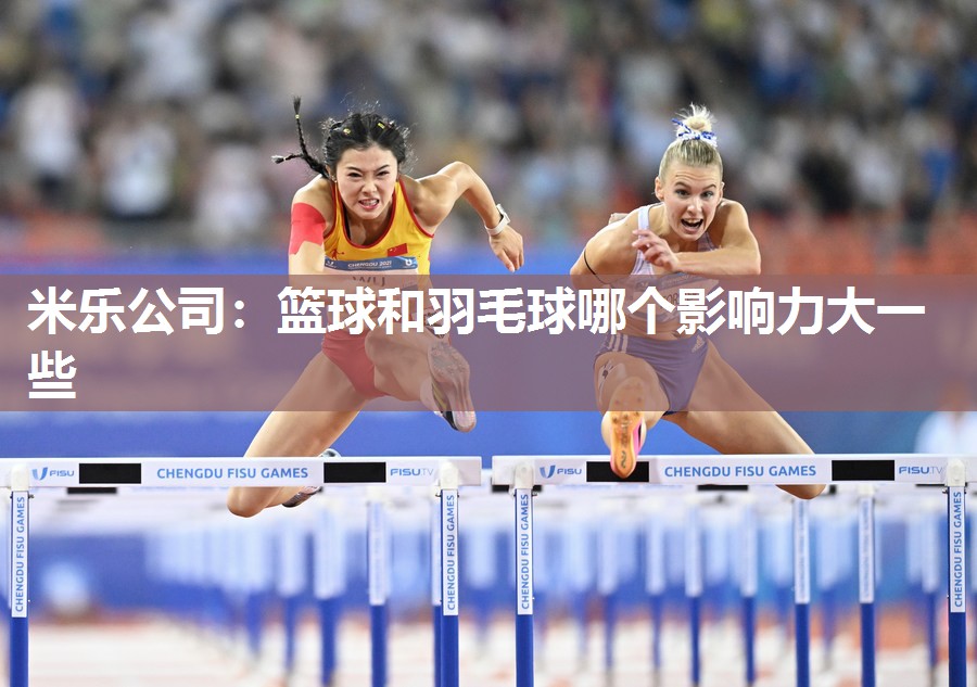 米乐公司:篮球和羽毛球哪个影响力大一些