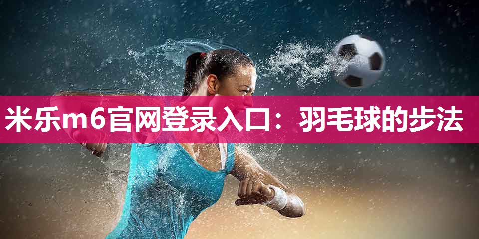 米乐m6官网登录入口：羽毛球的步法