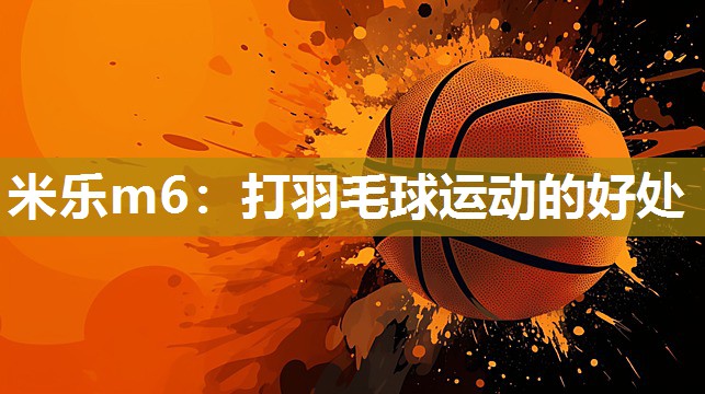米乐m6:打羽毛球运动的好处