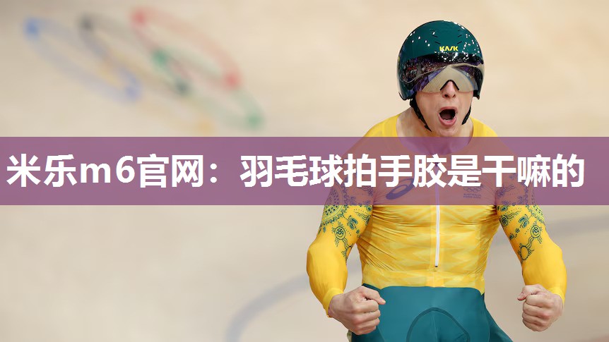 米乐m6官网:羽毛球拍手胶是干嘛的