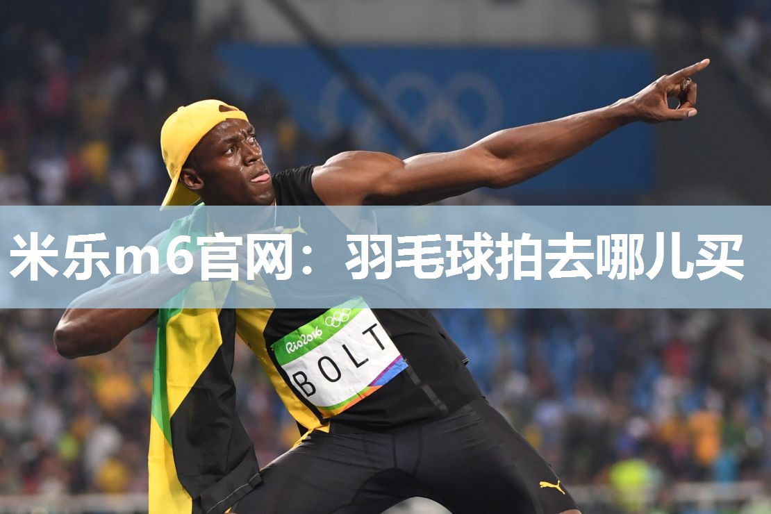 米乐m6官网:羽毛球拍去哪儿买