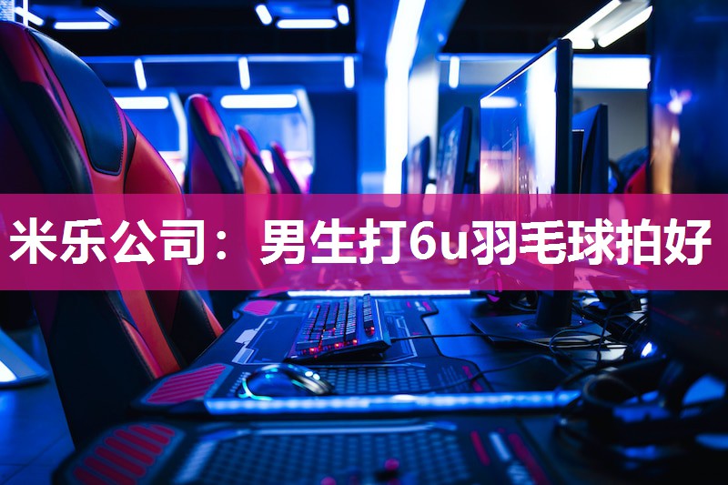 米乐公司:男生打6u羽毛球拍好