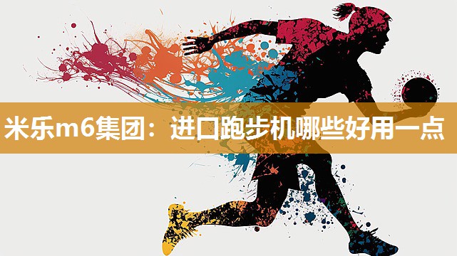 米乐m6集团:进口跑步机哪些好用一点