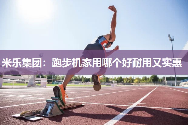 米乐集团:跑步机家用哪个好耐用又实惠