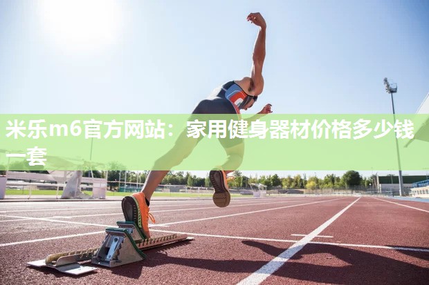米乐m6官方网站:家用健身器材价格多少钱一套