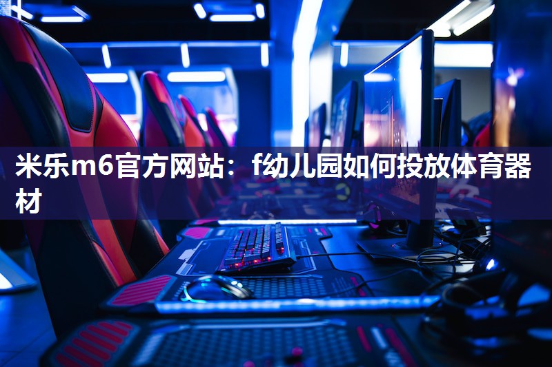 米乐m6官方网站:f幼儿园如何投放体育器材