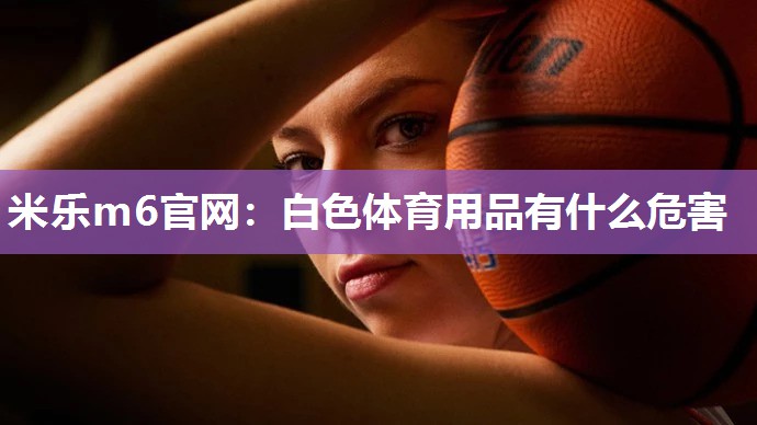 米乐m6官网:白色体育用品有什么危害