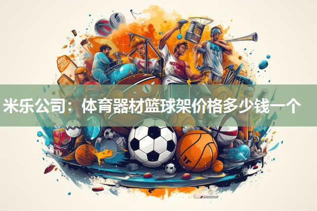 米乐公司:体育器材篮球架价格多少钱一个