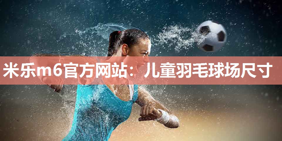 米乐m6官方网站:儿童羽毛球场尺寸