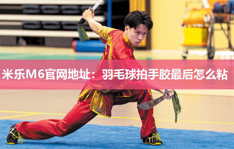 米乐M6官网地址:羽毛球拍手胶最后怎么粘
