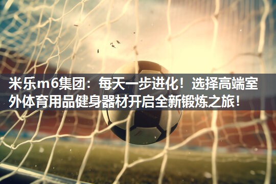 米乐m6集团：每天一步进化！选择高端室外体育用品健身器材开启全新锻炼之旅！