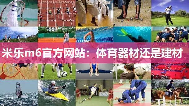 米乐m6官方网站:体育器材还是建材